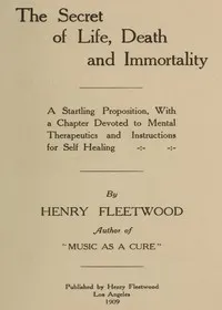 The Secret of Life, Death and Immortality: A startling proposition, with a chapter devoted to mental therapeutics and instructions for self healing
