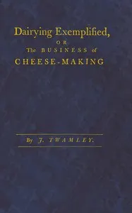 Dairying exemplified, or, The business of cheese-making: Laid down from approved rules, collected from the most experienced dairy-women, of several counties. Digested under various heads. From a series of observations, during thirty years practice in the cheese trade. The second edition corrected and improved