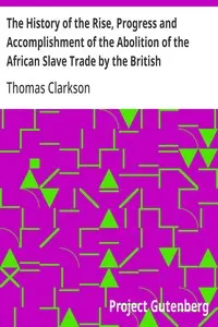 The History of the Rise, Progress and Accomplishment of the Abolition of the African Slave Trade by the British Parliament (1808), Volume I