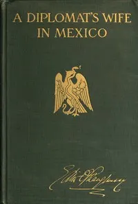 A diplomat's wife in Mexico: Letters from the American Embassy at Mexico City, covering the dramatic period between October 8th, 1913, and the breaking off of diplomatic relations on April 23rd, 1914, together with an account of the occupation of Vera Cruz