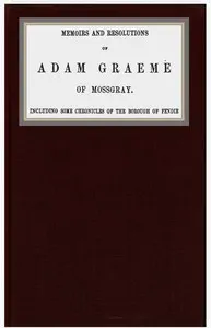Memoirs and resolutions of Adam Graeme of Mossgray, including some chronicles of the borough of Fendie