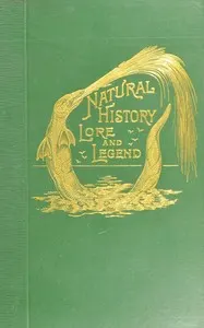 Natural history, lore and legend: Being some few examples of quaint and by-gone beliefs gathered in from divers authorities, ancient and mediæval, of varying degrees of reliability