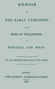Memoir of the early campaigns of the Duke of Wellington, in Portugal and Spain,: By an officer employed in his army