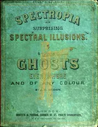 Spectropia; or, Surprising Spectral Illusions: Showing Ghosts Everywhere, and of Any Colour