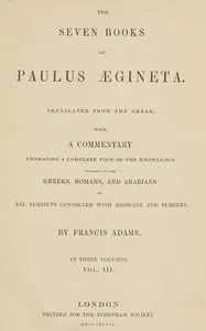 The seven books of Paulus Ægineta, volume 3 (of 3) : $b translated from the Greek: with a commentary embracing a complete view of the knowledge possessed by the Greeks, Romans, and Arabians on all subjects connected with medicine and surgery