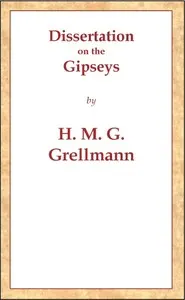 Dissertation on the Gipseys: Representing their manner of life, family economy, occupations & trades, marriages & education, sickness, death, & burial, religion, language, sciences & arts, &c. &c. &c.; with an historical enquiry concerning their origin & first appearance in Europe