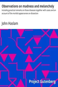 Observations on Madness and Melancholy: Including Practical Remarks on those Diseases together with Cases and an Account of the Morbid Appearances on Dissection