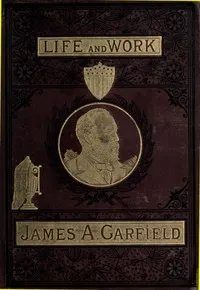 The Life and Work of James A. Garfield, Twentieth President of the United States: Embracing an Account of the Scenes and Incidents of His Boyhood; the Struggles of His Youth; the Might of His Early Manhood; His Valor As a Soldier; His Career As a Statesman; His Election to the Presidency; and the Tragic Story of His Death.