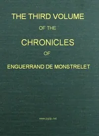 The Chronicles of Enguerrand de Monstrelet, Vol. 03 of 13: containing an account of the cruel civil wars between the houses of Orleans and Burgundy, of the possession of Paris and Normandy by the English, their expulsion thence, and of other memorable events that happened in the kingdom of France, as well as in other countries