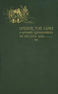 Under the guns: A woman's reminiscences of the Civil War