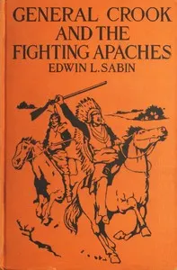 General Crook and the Fighting Apaches: Treating Also of the Part Borne by Jimmie Dunn in the days, 1871-1886, When With Soldiers and Pack-trains and Indian Scouts, but Employing the Stronger Weapons of Kindness, Firmness and Honesty, the Gray Fox Worked Hard to the End That the White Men and the Red Men in the Southwest as in the Northwest Might Better Understand One Another