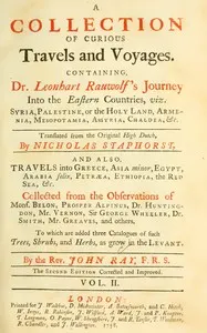 Mr. Ray's travels, Vol. 2: A collection of curious travels and voyages. Containing Dr Leonhart Rauwolf's journey into the eastern countries, viz. Syria, Palestine, or the Holy Land, Armenia, Mesopotamia, Assyria, Chaldea, &c., translated from the Original High Dutch, by Nicholas Staphorst. And also, travels into Greece, Asia minor, Egypt, Arabia felix, Petræa, Ethiopia, the Red Sea, &c. Collected from the observations of Mons. Belon, Prosper Alpinus, Dr. Huntington, Mr. Vernon, Sir George Wh