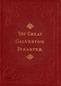 The Great Galveston Disaster: Containing a Full and Thrilling Account of the Most Appalling Calamity of Modern Times Including Vivid Descriptions of the Hurricane and Terrible Rush of Waters; Immense Destruction of Dwellings, Business Houses, Churches, and Loss of Thousands of Human Lives; Thrilling Tales of Heroic Deeds; Panic-Stricken Multitudes and Heart-Rending Scenes of Agony; Frantic Efforts to Escape a Horrible Fate; Separation of Loved Ones, etc., etc.; Narrow Escapes from the Jaws of De