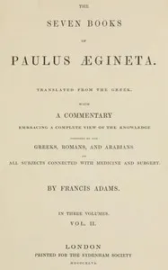 The seven books of Paulus Ægineta, volume 2 (of 3) : $b translated from the Greek: with a commentary embracing a complete view of the knowledge possessed by the Greeks, Romans, and Arabians on all subjects connected with medicine and surgery