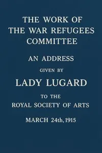 The work of the War Refugees Committee : $b An address given by Lady Lugard to the Royal Society of Arts, March 24th, 1915