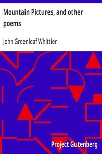 Mountain Pictures, and other poems: Part 2 From Volume II of The Works of John Greenleaf Whittier