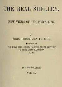 The Real Shelley. New Views of the Poet's Life. Vol. 2 (of 2)