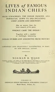 Lives of Famous Indian Chiefs: From Cofachiqui, the Indian Princess, and Powhatan; down to and including Chief Joseph and Geronimo. Also an answer, from the latest research, of the query, Whence came the Indian? Together with a number of thrillingly interesting Indian stories and anecdotes from history
