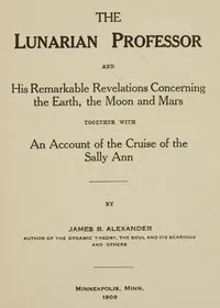 The Lunarian Professor and His Remarkable Revelations Concerning the Earth, the Moon and Mars: Together with An Account of the Cruise of the Sally Ann