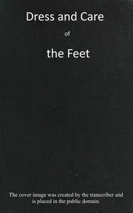Dress and care of the feet: showing their natural shape and construction; their usual distorted condition; how corns, bunions, flat feet, and other deformities are caused, with instructions for their prevention or cure. Also, directions for dressing the feet with comfort and elegance, and many useful hints to those who wear, as well as those who make foot-coverings.
