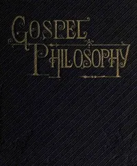 Gospel Philosophy: Showing the Absurdities of Infidelity, and the Harmony of the Gospel with Science and History