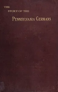 The story of the Pennsylvania Germans: embracing an account of their origin, their history, and their dialect