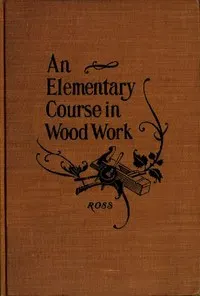 Elementary Course in Woodwork: Designed for use in high and technical schools, with one hundred and thirty-four illustrations: First Edition