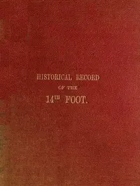 Historical Record of the Fourteenth, or, the Buckinghamshire Regiment of Foot: Containing an Account of the Formation of the Regiment in 1685, and of Its Subsequent Services to 1845