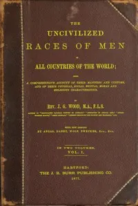The uncivilized races of men in all countries of the world; vol. 1 of 2: Being a comprehensive account of their manners and customs, and of their physical, social, mental, moral and religious characteristics