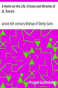 A Hymn on the Life, Virtues and Miracles of St. Patrick: Composed by his Disciple, Saint Fiech, Bishop of Sletty