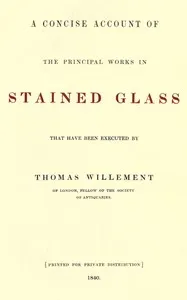 A concise account of the principal works in stained glass that have been executed by Thomas Willement of London, Fellow of the Society of Antiquaries