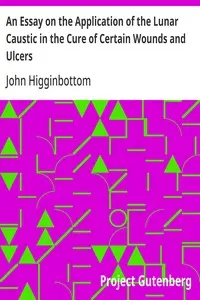 An Essay on the Application of the Lunar Caustic in the Cure of Certain Wounds and Ulcers