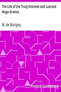The Life of the Truly Eminent and Learned Hugo Grotius: Containing a Copious and Circumstantial History of the Several Important and Honourable Negotiations in Which He Was Employed; together with a Critical Account of His Works