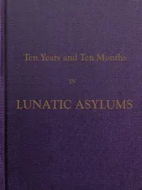Ten Years and Ten Months in Lunatic Asylums in Different States