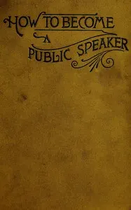 How to Become a Public Speaker: Showing the best manner of arranging thought so as to gain; conciseness, ease and fluency in speech