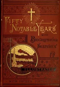 Fifty Notable Years: Views of the Ministry of Christian Universalism During the Last Half-Century; with Biographical Sketches