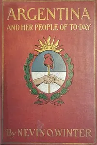 Argentina and Her People of To-day: An account of the customs, characteristics, amusements, history and advancement of the Argentinians, and the development and resources of their country
