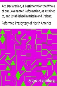 Act, Declaration, & Testimony for the Whole of our Covenanted Reformation, as Attained to, and Established in Britain and Ireland; Particularly Betwixt the Years 1638 and 1649, Inclusive