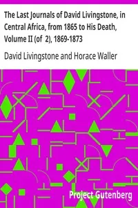 The Last Journals of David Livingstone, in Central Africa, from 1865 to His Death, Volume II (of 2), 1869-1873: Continued By A Narrative Of His Last Moments And Sufferings, Obtained From His Faithful Servants Chuma And Susi