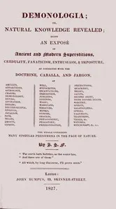 Demonologia : $b or, natural knowledge revealed; being an exposé of ancient and modern superstitions, credulity, fanaticism, enthusiasm, & imposture, as connected with the doctrine, caballa, and jargon, of amulets, apparitions, astrology, charms, demonology, devils, divination, dreams, deuteroscopia, effluvia, fatalism, fate, friars, ghosts, gipsies, hell, hypocrites, incantations, inquisition, jugglers, legends, magic, magicians, miracles, monks, nymphs, oracles, physiognomy, purgatory, predest